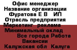 Офис-менеджер › Название организации ­ Фуратова Е.В., ИП › Отрасль предприятия ­ Маркетинг, реклама, PR › Минимальный оклад ­ 20 000 - Все города Работа » Вакансии   . Калужская обл.,Калуга г.